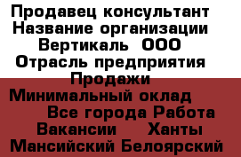 Продавец-консультант › Название организации ­ Вертикаль, ООО › Отрасль предприятия ­ Продажи › Минимальный оклад ­ 60 000 - Все города Работа » Вакансии   . Ханты-Мансийский,Белоярский г.